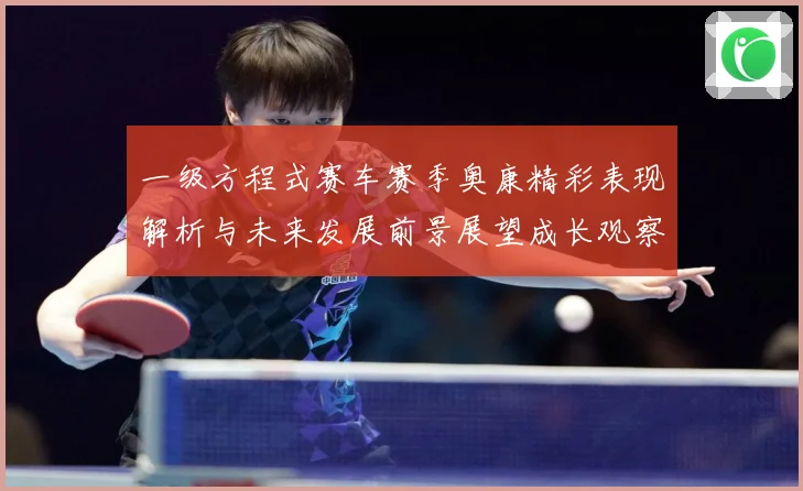 一级方程式赛车赛季奥康精彩表现解析与未来发展前景展望成长观察-深度解析