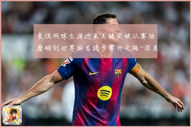 袁悦网球生涯迎来关键突破从赛场磨砺到世界排名稳步攀升之路-深度解析