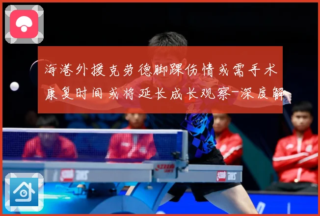 海港外援克劳德脚踝伤情或需手术康复时间或将延长成长观察-深度解析