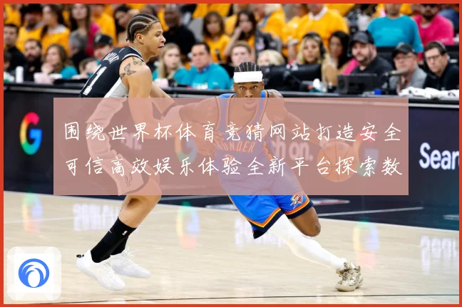 围绕世界杯体育竞猜网站打造安全可信高效娱乐体验全新平台探索数据研判-深度解析