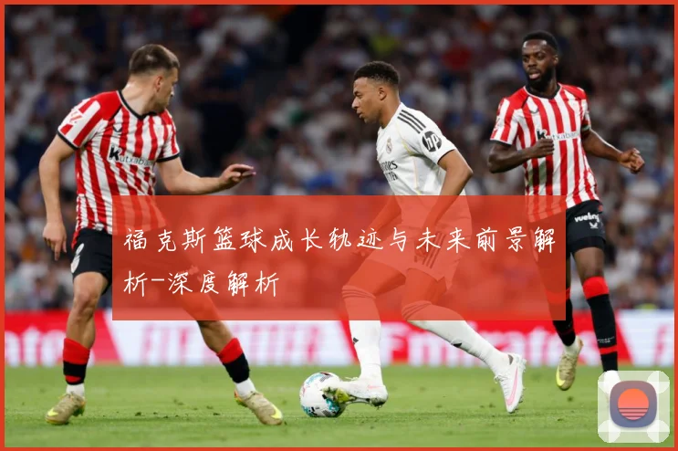 福克斯篮球成长轨迹与未来前景解析-深度解析