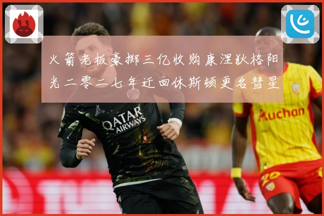 火箭老板豪掷三亿收购康涅狄格阳光二零二七年迁回休斯顿更名彗星赛场复盘-深度解析