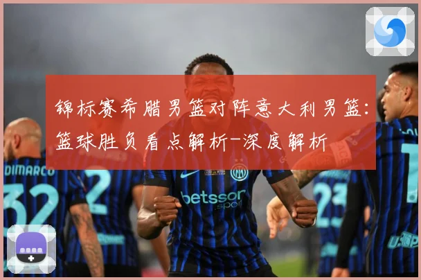 锦标赛希腊男篮对阵意大利男篮：篮球胜负看点解析-深度解析