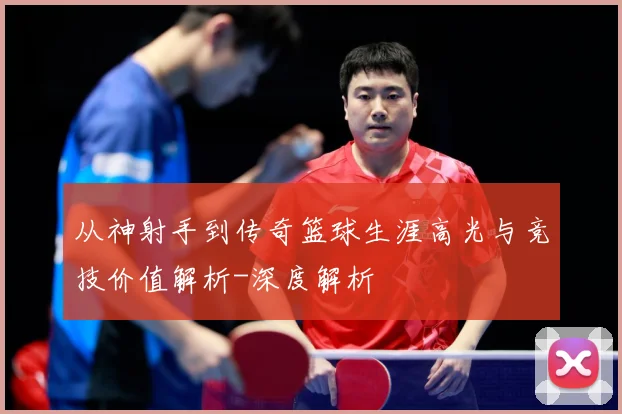 从神射手到传奇篮球生涯高光与竞技价值解析-深度解析