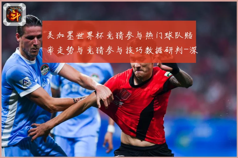 美加墨世界杯竞猜参与热门球队赔率走势与竞猜参与技巧数据研判-深度解析