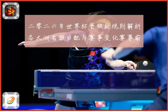 二零二六年世界杯晋级新规则解析各大洲名额分配与赛事变化赛事前瞻-深度解析