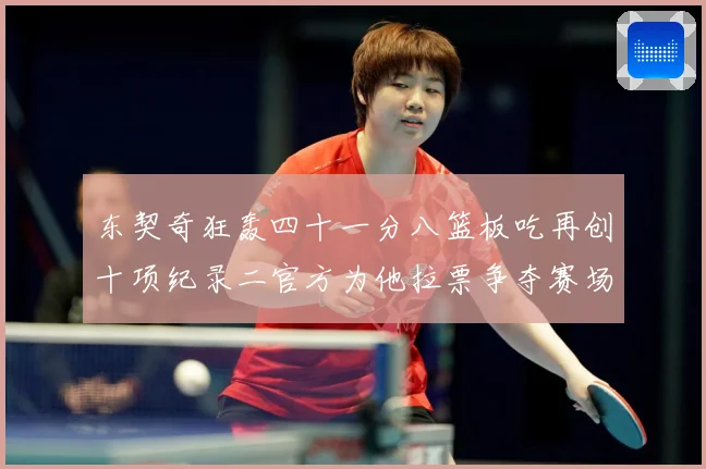东契奇狂轰四十一分八篮板吃再创十项纪录二官方为他拉票争夺赛场复盘-深度解析