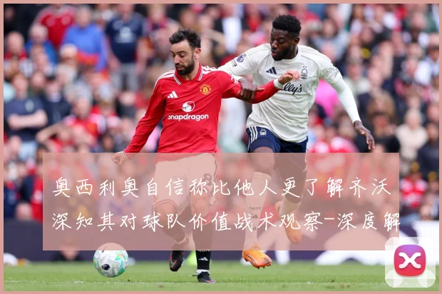 奥西利奥自信称比他人更了解齐沃深知其对球队价值战术观察-深度解析
