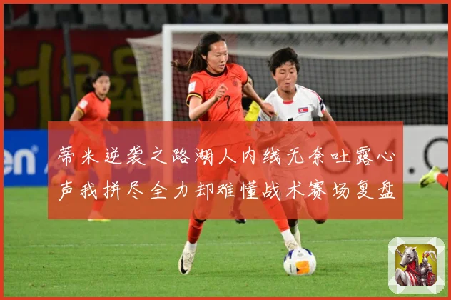 蒂米逆袭之路湖人内线无奈吐露心声我拼尽全力却难懂战术赛场复盘-深度解析