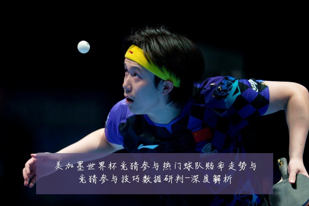 美加墨世界杯竞猜参与热门球队赔率走势与竞猜参与技巧数据研判-深度解析