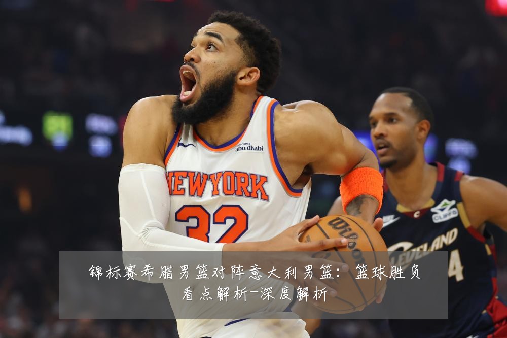 锦标赛希腊男篮对阵意大利男篮：篮球胜负看点解析-深度解析