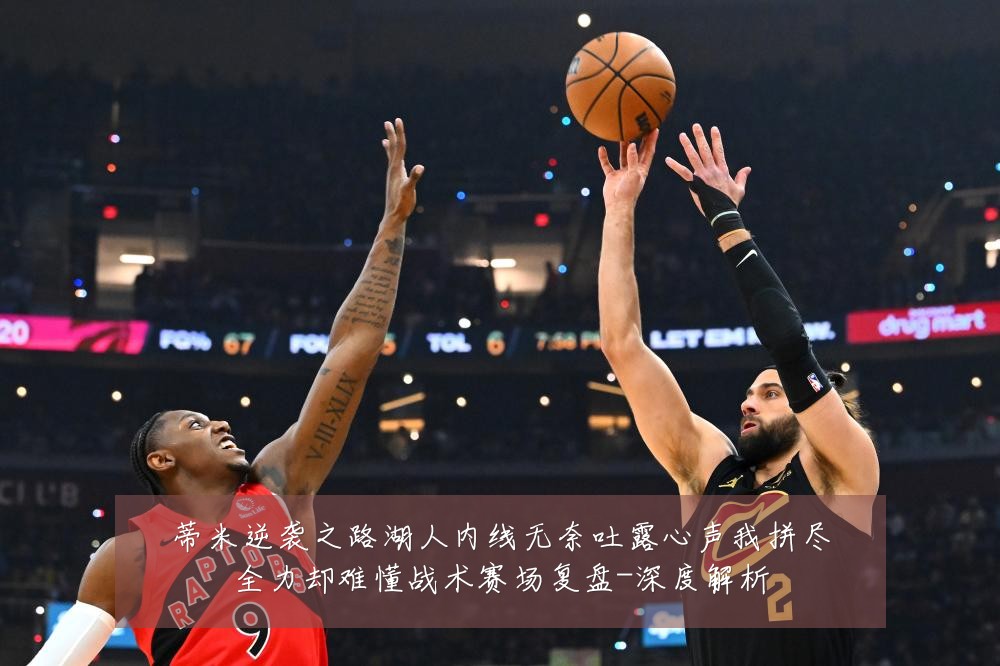 蒂米逆袭之路湖人内线无奈吐露心声我拼尽全力却难懂战术赛场复盘-深度解析