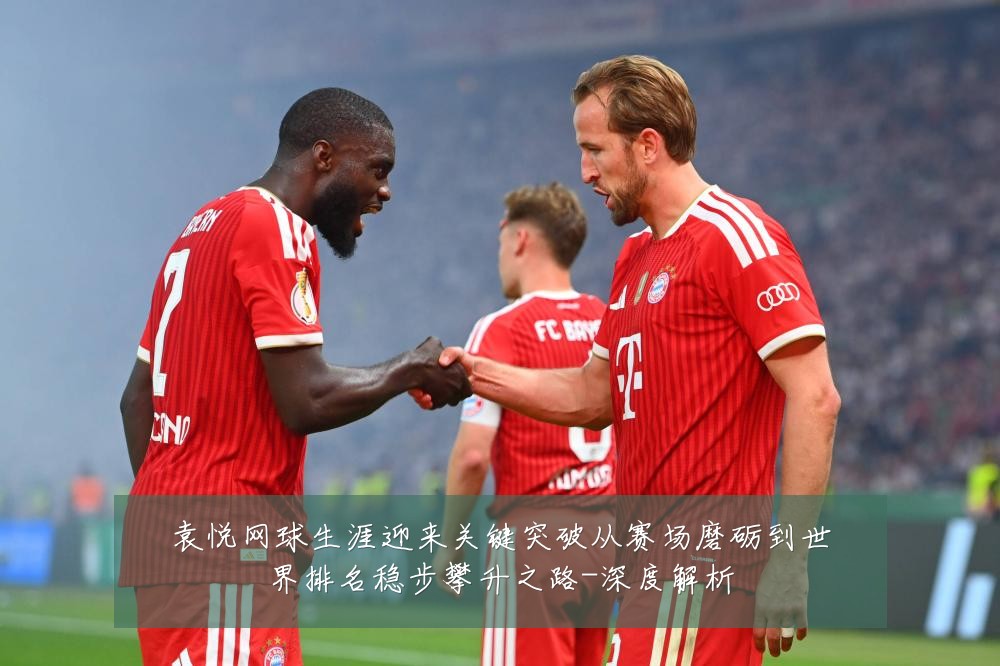 袁悦网球生涯迎来关键突破从赛场磨砺到世界排名稳步攀升之路-深度解析