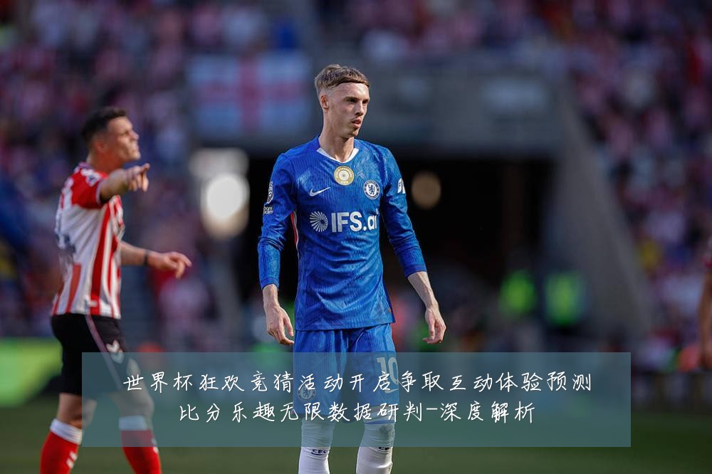 世界杯狂欢竞猜活动开启争取互动体验预测比分乐趣无限数据研判-深度解析