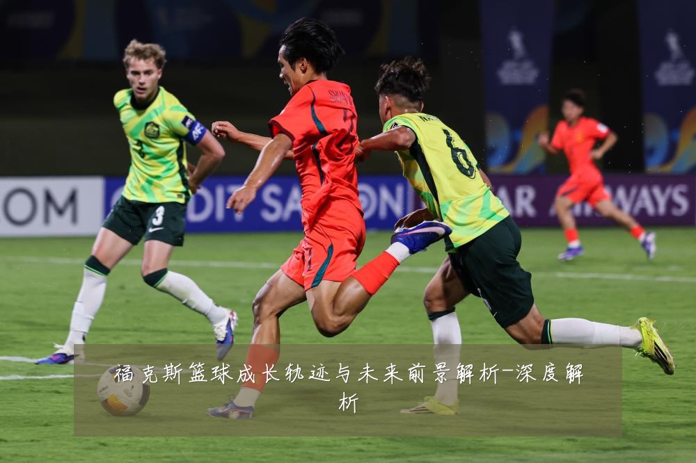 福克斯篮球成长轨迹与未来前景解析-深度解析