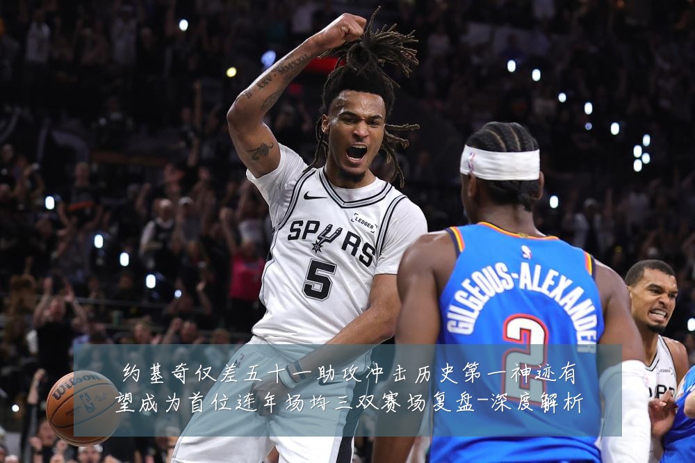 约基奇仅差五十一助攻冲击历史第一神迹有望成为首位连年场均三双赛场复盘-深度解析