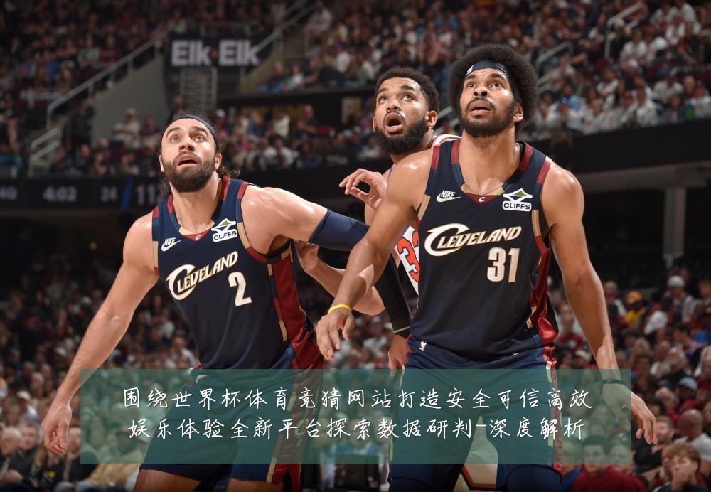 围绕世界杯体育竞猜网站打造安全可信高效娱乐体验全新平台探索数据研判-深度解析